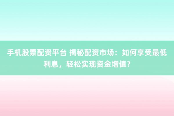 手机股票配资平台 揭秘配资市场：如何享受最低利息，轻松实现资金增值？