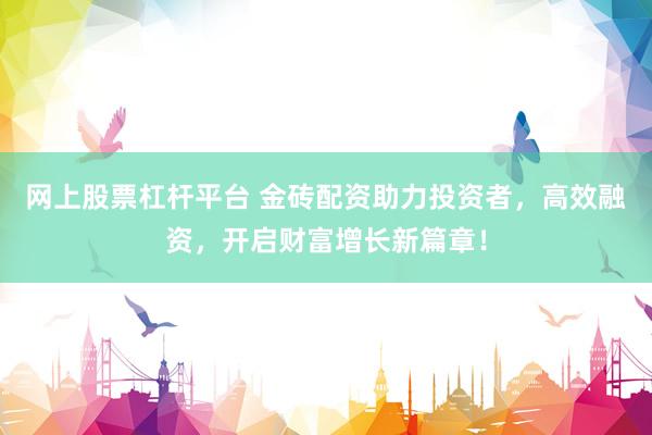 网上股票杠杆平台 金砖配资助力投资者，高效融资，开启财富增长新篇章！