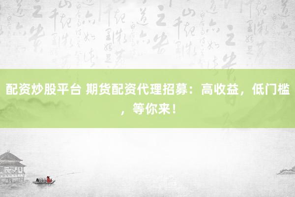 配资炒股平台 期货配资代理招募：高收益，低门槛，等你来！