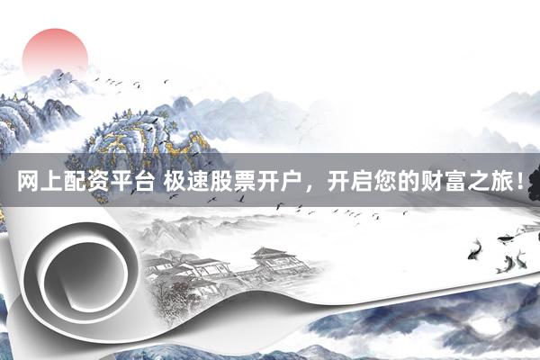 网上配资平台 极速股票开户，开启您的财富之旅！