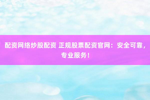 配资网络炒股配资 正规股票配资官网：安全可靠，专业服务！