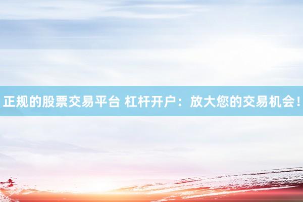 正规的股票交易平台 杠杆开户：放大您的交易机会！