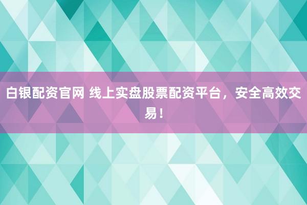 白银配资官网 线上实盘股票配资平台，安全高效交易！
