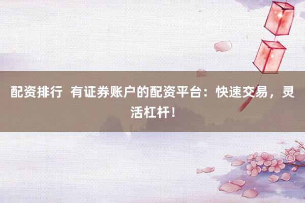 配资排行  有证券账户的配资平台：快速交易，灵活杠杆！