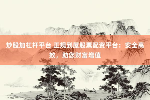 炒股加杠杆平台 正规到屋股票配资平台：安全高效，助您财富增值