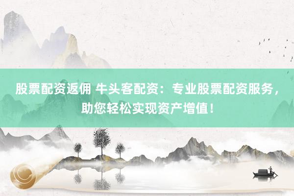 股票配资返佣 牛头客配资：专业股票配资服务，助您轻松实现资产增值！