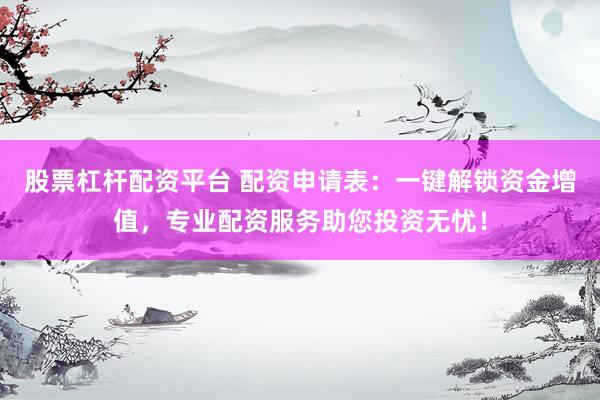 股票杠杆配资平台 配资申请表：一键解锁资金增值，专业配资服务助您投资无忧！