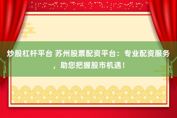 炒股杠杆平台 苏州股票配资平台：专业配资服务，助您把握股市机遇！