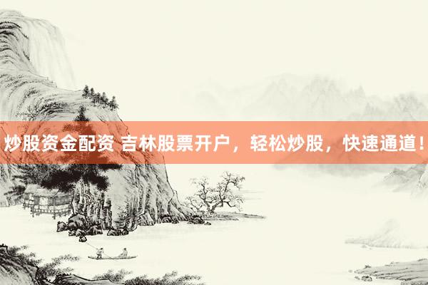 炒股资金配资 吉林股票开户，轻松炒股，快速通道！