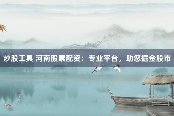 炒股工具 河南股票配资：专业平台，助您掘金股市