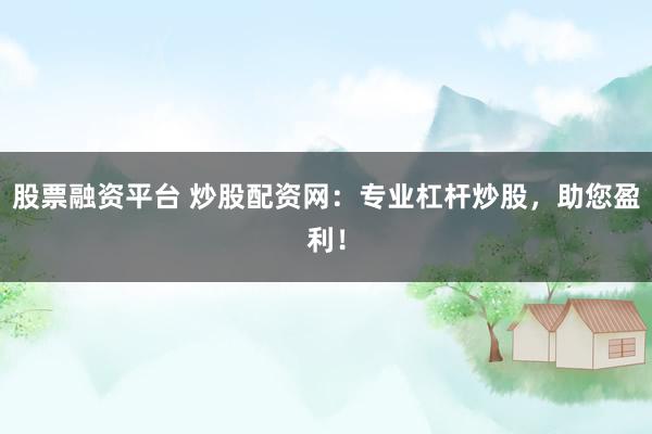 股票融资平台 炒股配资网：专业杠杆炒股，助您盈利！