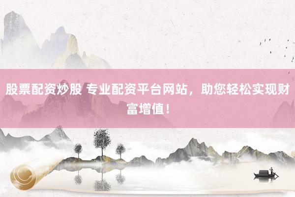 股票配资炒股 专业配资平台网站，助您轻松实现财富增值！