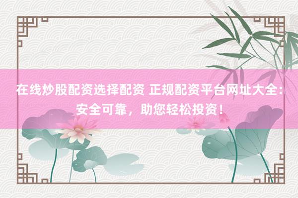 在线炒股配资选择配资 正规配资平台网址大全：安全可靠，助您轻松投资！