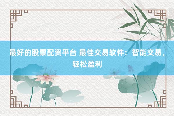 最好的股票配资平台 最佳交易软件：智能交易，轻松盈利