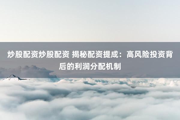 炒股配资炒股配资 揭秘配资提成：高风险投资背后的利润分配机制