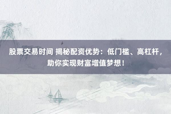 股票交易时间 揭秘配资优势：低门槛、高杠杆，助你实现财富增值梦想！