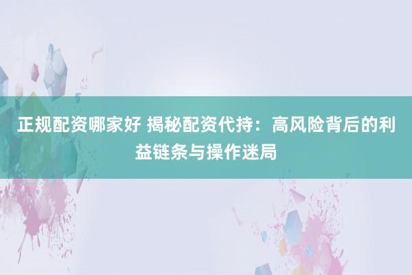 正规配资哪家好 揭秘配资代持：高风险背后的利益链条与操作迷局