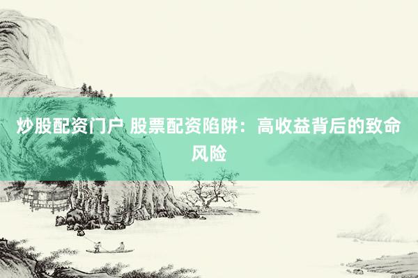 炒股配资门户 股票配资陷阱：高收益背后的致命风险