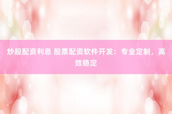 炒股配资利息 股票配资软件开发：专业定制，高效稳定