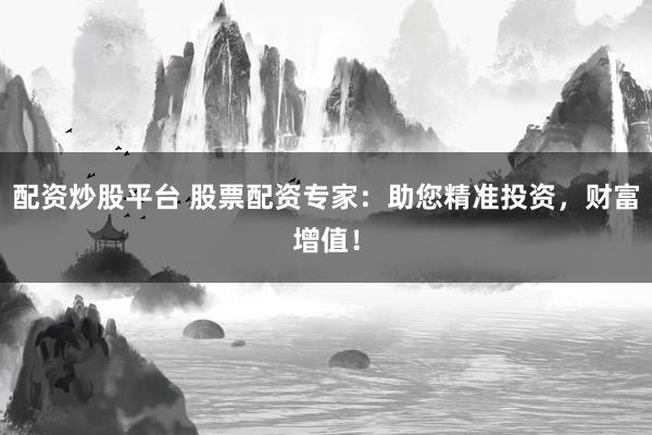 配资炒股平台 股票配资专家：助您精准投资，财富增值！