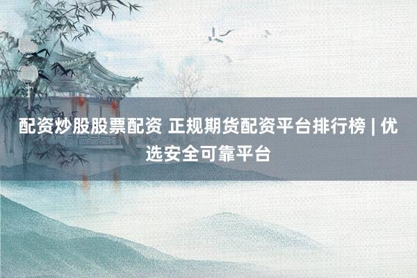 配资炒股股票配资 正规期货配资平台排行榜 | 优选安全可靠平台