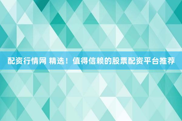 配资行情网 精选！值得信赖的股票配资平台推荐