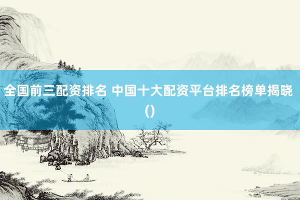 全国前三配资排名 中国十大配资平台排名榜单揭晓 ()