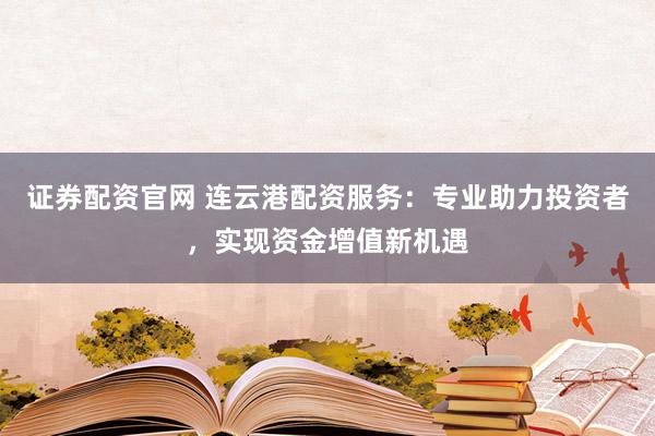 证券配资官网 连云港配资服务：专业助力投资者，实现资金增值新机遇