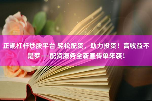 正规杠杆炒股平台 轻松配资，助力投资！高收益不是梦——配资服务全新宣传单来袭！