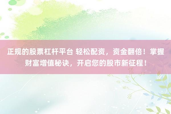 正规的股票杠杆平台 轻松配资，资金翻倍！掌握财富增值秘诀，开启您的股市新征程！