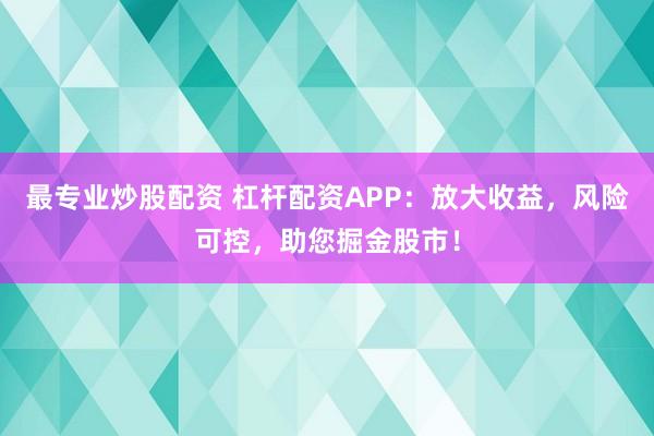 最专业炒股配资 杠杆配资APP：放大收益，风险可控，助您掘金股市！