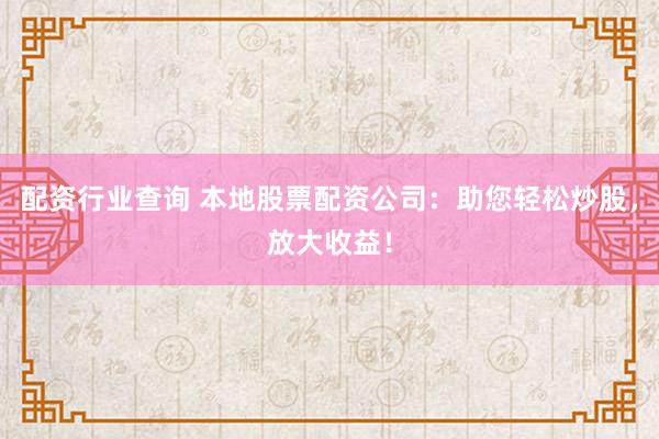 配资行业查询 本地股票配资公司：助您轻松炒股，放大收益！