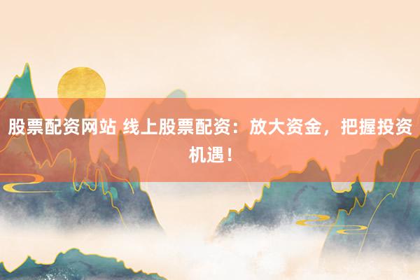 股票配资网站 线上股票配资：放大资金，把握投资机遇！