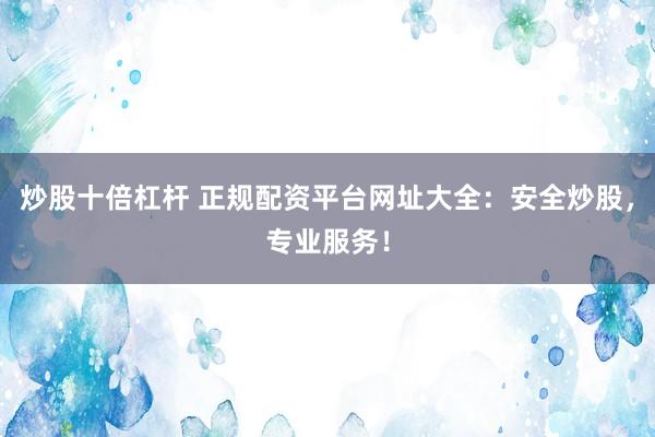 炒股十倍杠杆 正规配资平台网址大全：安全炒股，专业服务！