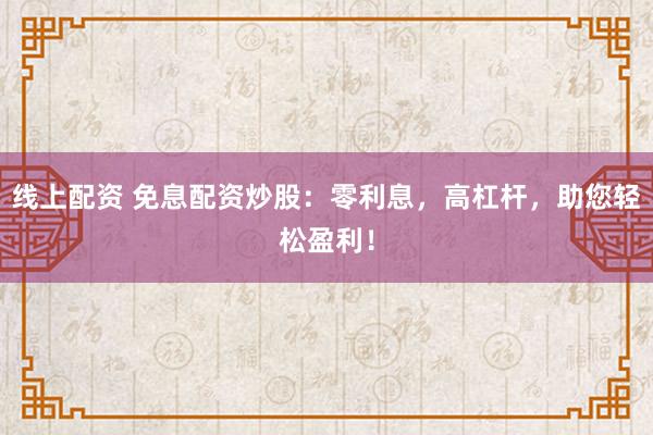 线上配资 免息配资炒股：零利息，高杠杆，助您轻松盈利！