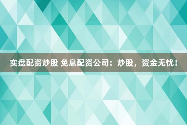 实盘配资炒股 免息配资公司：炒股，资金无忧！