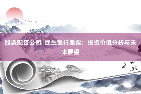 股票配资公司  民生银行股票：投资价值分析与未来展望