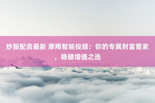 炒股配资最新 摩羯智能投顾：你的专属财富管家，稳健增值之选