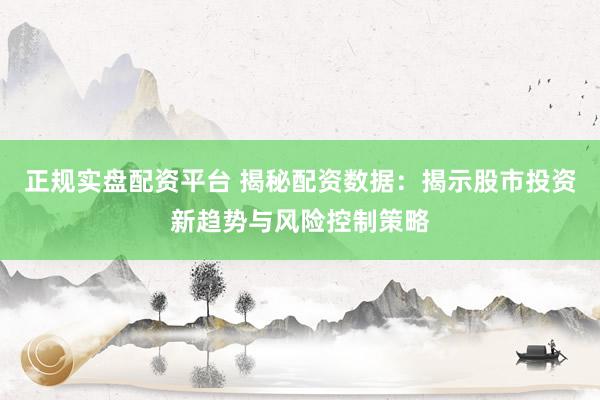正规实盘配资平台 揭秘配资数据：揭示股市投资新趋势与风险控制策略