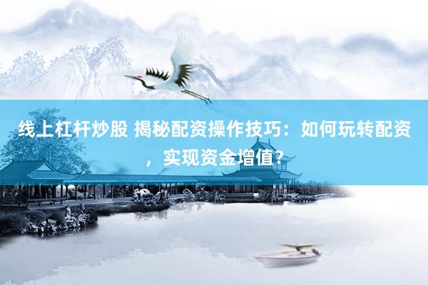 线上杠杆炒股 揭秘配资操作技巧：如何玩转配资，实现资金增值？