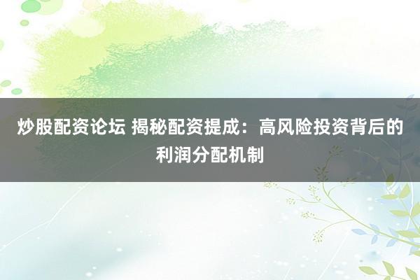 炒股配资论坛 揭秘配资提成：高风险投资背后的利润分配机制