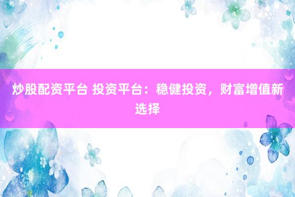炒股配资平台 投资平台：稳健投资，财富增值新选择