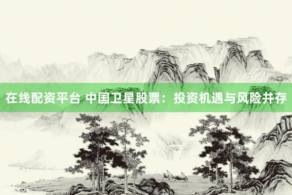 在线配资平台 中国卫星股票：投资机遇与风险并存
