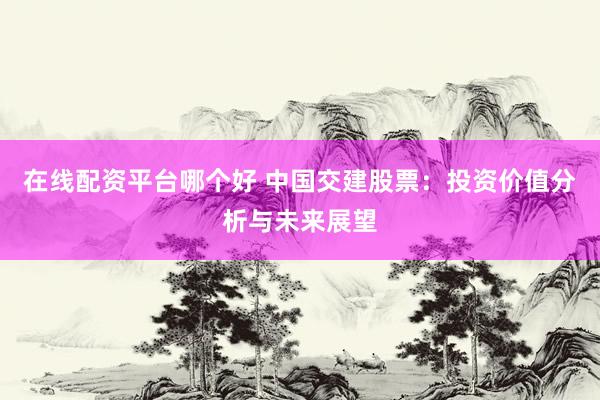 在线配资平台哪个好 中国交建股票：投资价值分析与未来展望