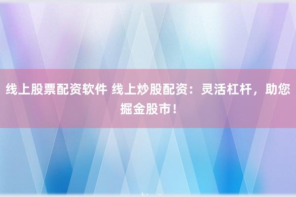 线上股票配资软件 线上炒股配资：灵活杠杆，助您掘金股市！