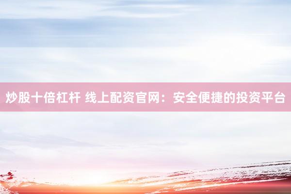 炒股十倍杠杆 线上配资官网：安全便捷的投资平台