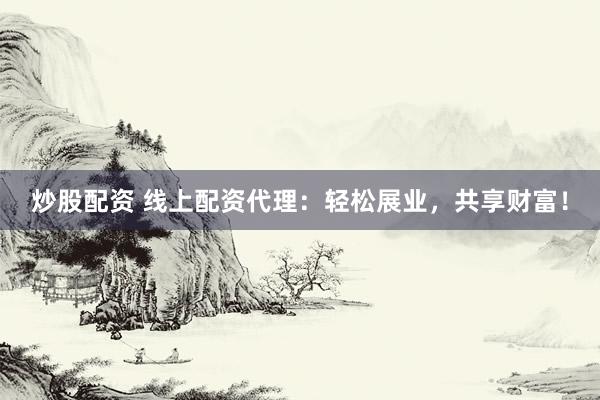 炒股配资 线上配资代理：轻松展业，共享财富！