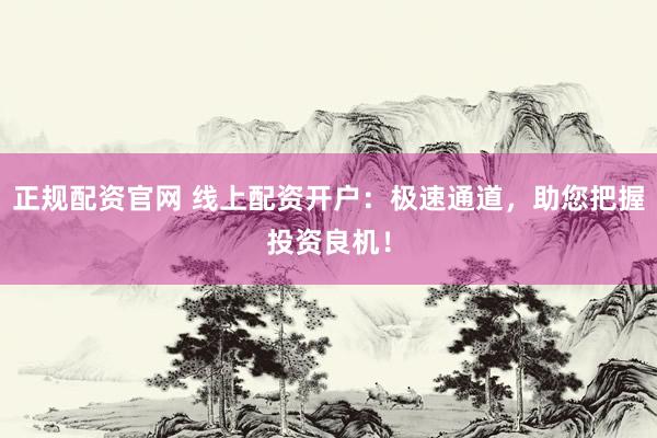 正规配资官网 线上配资开户：极速通道，助您把握投资良机！