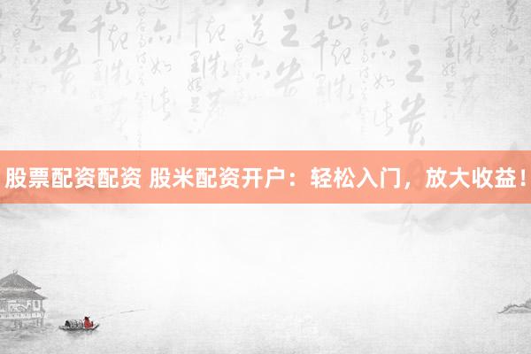 股票配资配资 股米配资开户：轻松入门，放大收益！