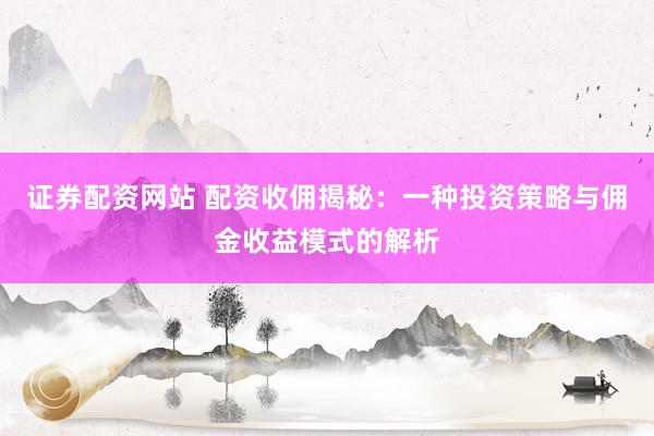 证券配资网站 配资收佣揭秘：一种投资策略与佣金收益模式的解析